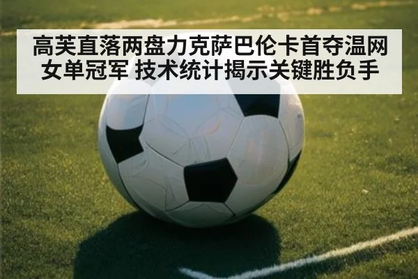 高芙直落两盘力克萨巴伦卡首夺温网女单冠军 技术统计揭示关键胜负手