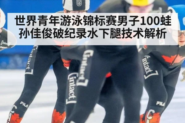 世界青年游泳锦标赛男子100蛙孙佳俊破纪录水下腿技术解析