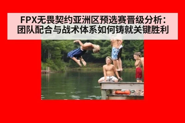 FPX无畏契约亚洲区预选赛晋级分析:团队配合与战术体系如何铸就关键胜利