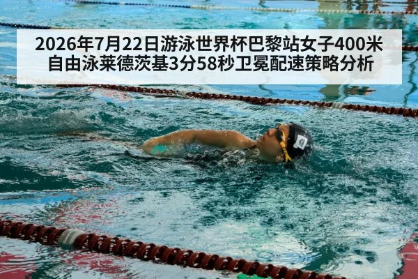 2026年7月22日游泳世界杯巴黎站女子400米自由泳莱德茨基3分58秒卫冕配速策略分析