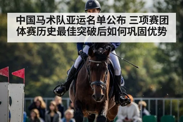 中国马术队亚运名单公布 三项赛团体赛历史最佳突破后如何巩固优势