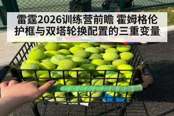 雷霆2026训练营前瞻 霍姆格伦护框与双塔轮换配置的三重变量